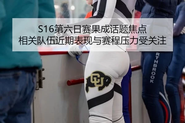 S16第六日赛果成话题焦点 相关队伍近期表现与赛程压力受关注